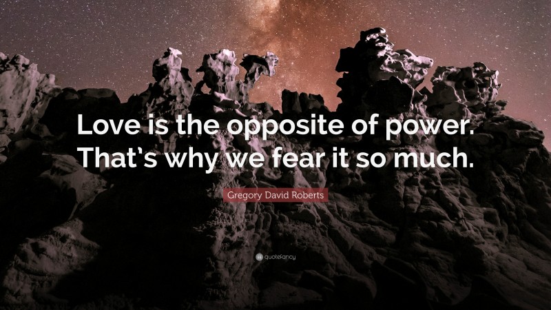 Gregory David Roberts Quote: “Love is the opposite of power. That’s why we fear it so much.”