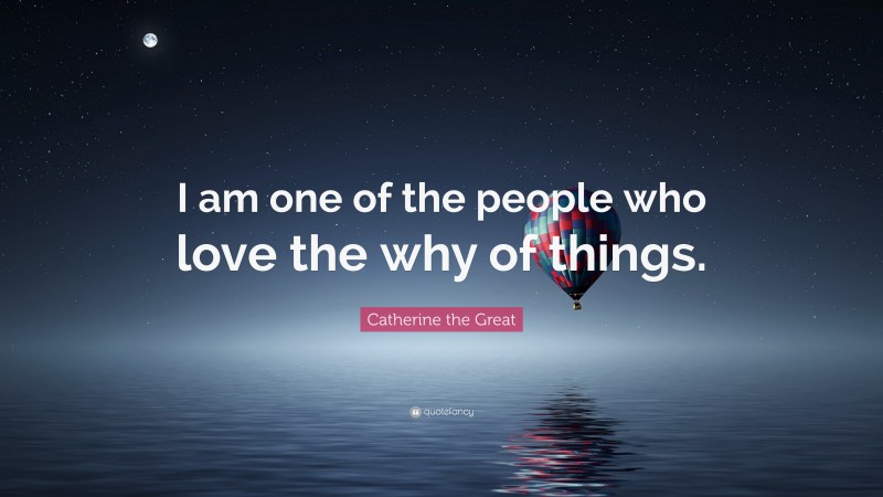 Catherine the Great Quote: “I am one of the people who love the why of things.”