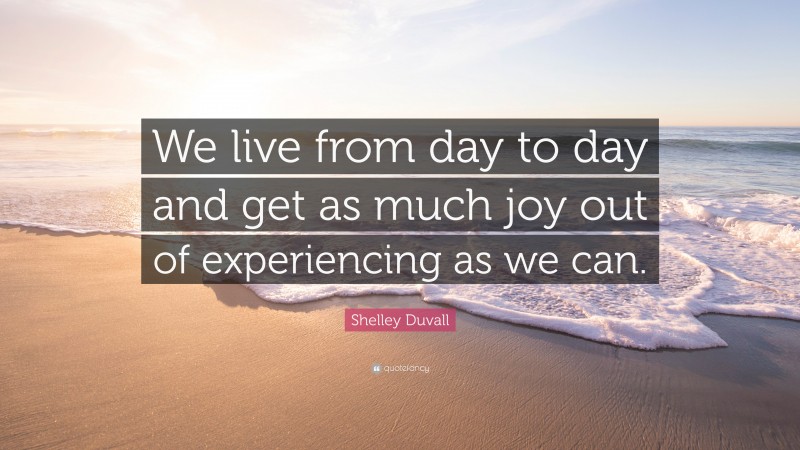 Shelley Duvall Quote: “We live from day to day and get as much joy out of experiencing as we can.”