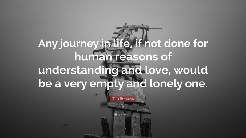 Tim Robbins Quote: “Any journey in life, if not done for human reasons of understanding and love, would be a very empty and lonely one.”