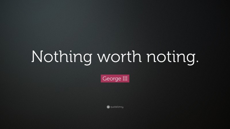 George III Quote: “Nothing worth noting.”