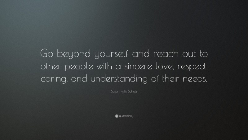 Susan Polis Schutz Quote: “Go beyond yourself and reach out to other people with a sincere love, respect, caring, and understanding of their needs.”