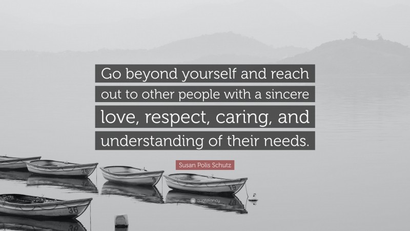 Susan Polis Schutz Quote: “Go beyond yourself and reach out to other people with a sincere love, respect, caring, and understanding of their needs.”