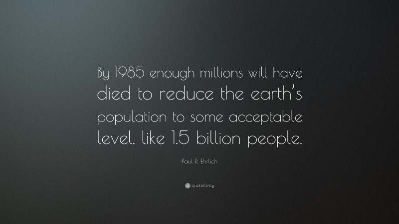 Paul R. Ehrlich Quote: “By 1985 enough millions will have died to reduce the earth’s population to some acceptable level, like 1.5 billion people.”