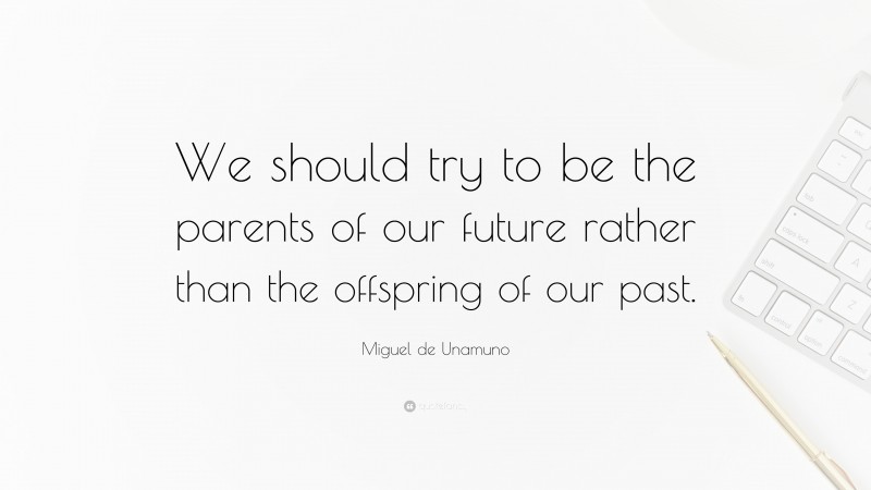 Miguel de Unamuno Quote: “We should try to be the parents of our future rather than the offspring of our past.”