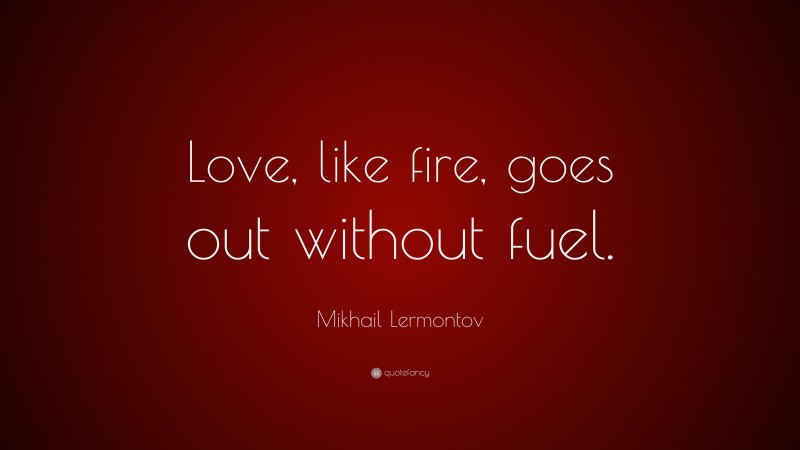 Mikhail Lermontov Quote: “Love, like fire, goes out without fuel.”