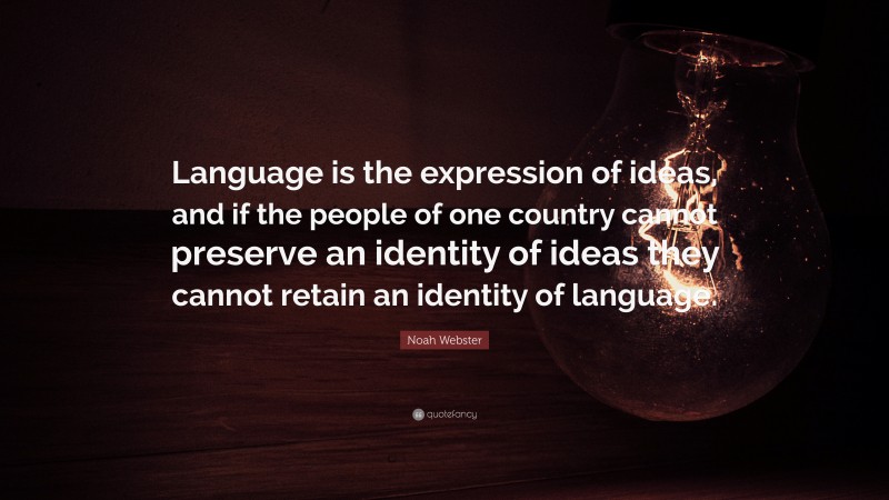 Noah Webster Quote: “Language is the expression of ideas, and if the people of one country cannot preserve an identity of ideas they cannot retain an identity of language.”