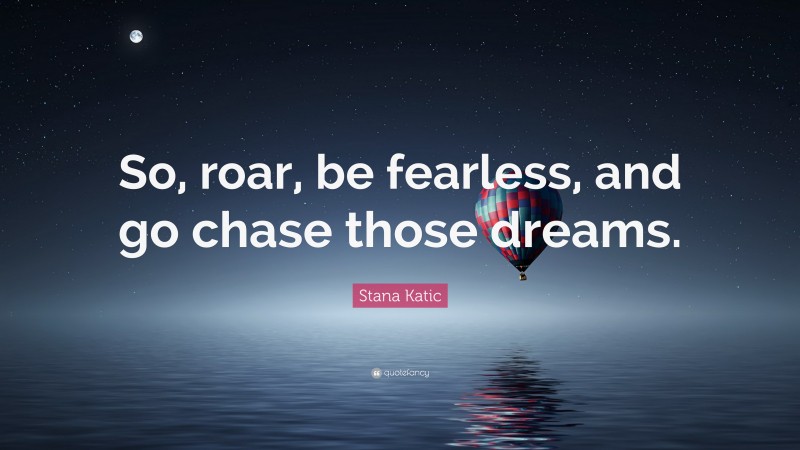 Stana Katic Quote: “So, roar, be fearless, and go chase those dreams.”