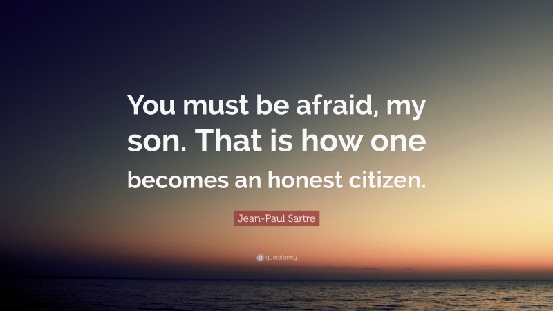 Jean-Paul Sartre Quote: “You must be afraid, my son. That is how one becomes an honest citizen.”