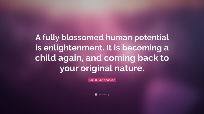Sri Sri Ravi Shankar Quote: “A fully blossomed human potential is enlightenment. It is becoming a child again, and coming back to your original nature.”