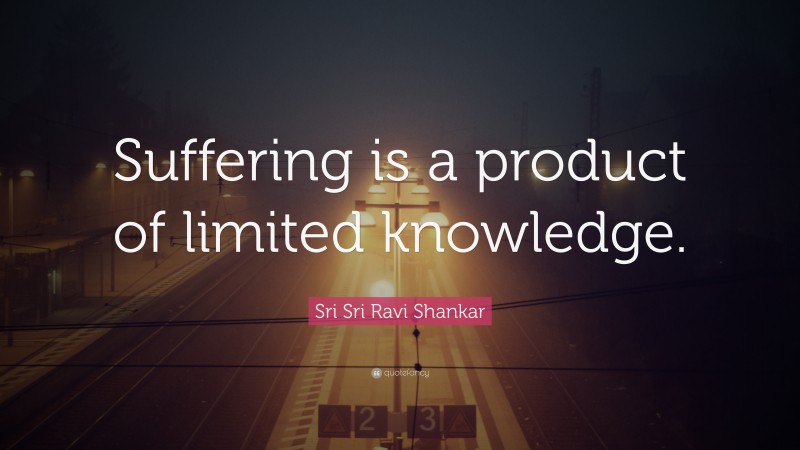 Sri Sri Ravi Shankar Quote: “Suffering is a product of limited knowledge.”
