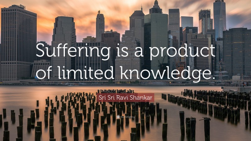 Sri Sri Ravi Shankar Quote: “Suffering is a product of limited knowledge.”