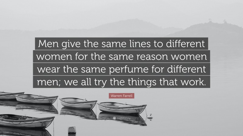 Warren Farrell Quote: “Men give the same lines to different women for the same reason women wear the same perfume for different men; we all try the things that work.”