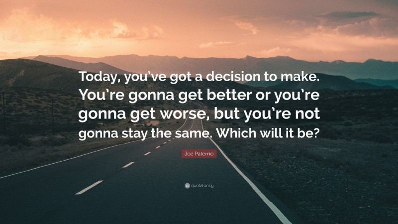 Joe Paterno Quote: “Today, you’ve got a decision to make. You’re gonna get better or you’re gonna get worse, but you’re not gonna stay the same. Which will it be?”