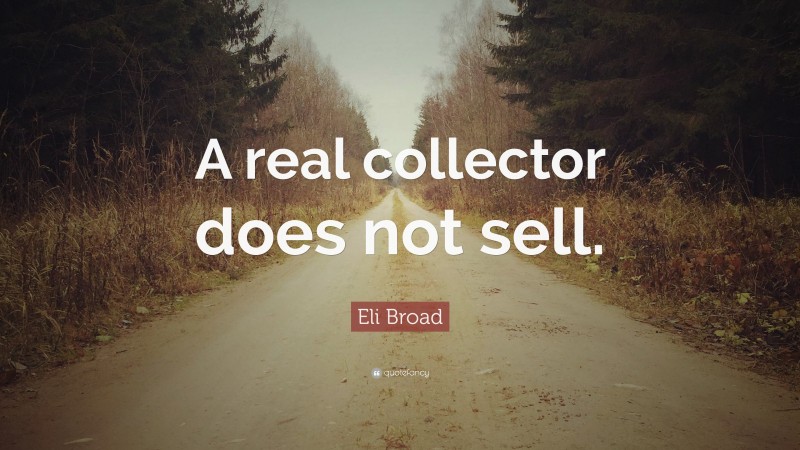 Eli Broad Quote: “A real collector does not sell.”