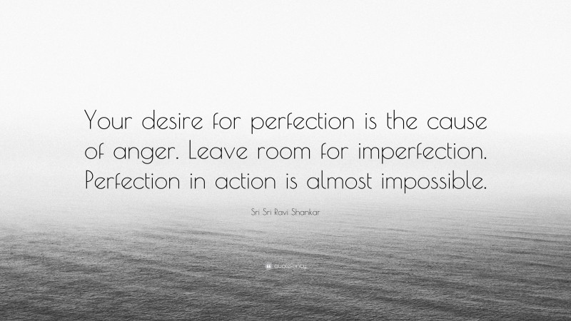 Sri Sri Ravi Shankar Quote: “Your desire for perfection is the cause of anger. Leave room for imperfection. Perfection in action is almost impossible.”