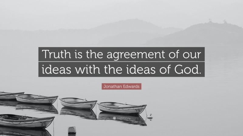 Jonathan Edwards Quote: “Truth is the agreement of our ideas with the ideas of God.”