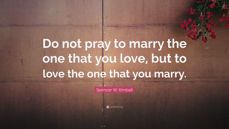 Spencer W. Kimball Quote: “Do not pray to marry the one that you love, but to love the one that you marry.”