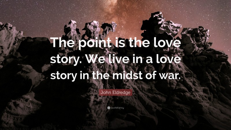 John Eldredge Quote: “The point is the love story. We live in a love story in the midst of war.”