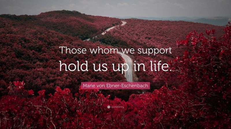 Marie von Ebner-Eschenbach Quote: “Those whom we support hold us up in life.”