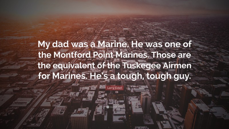 Larry Elder Quote: “My dad was a Marine. He was one of the Montford Point Marines. Those are the equivalent of the Tuskegee Airmen for Marines. He’s a tough, tough guy.”