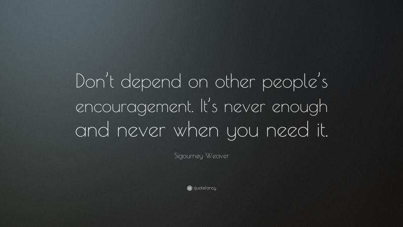 Sigourney Weaver Quote: “Don’t depend on other people’s encouragement. It’s never enough and never when you need it.”