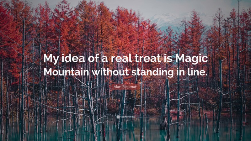 Alan Rickman Quote: “My idea of a real treat is Magic Mountain without standing in line.”