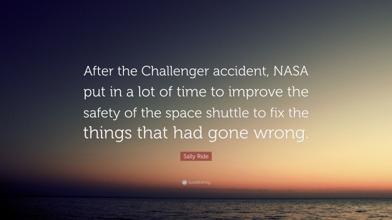 Sally Ride Quote: “After the Challenger accident, NASA put in a lot of time to improve the safety of the space shuttle to fix the things that had gone wrong.”