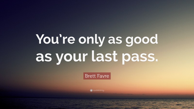 Brett Favre Quote: “You’re only as good as your last pass.”