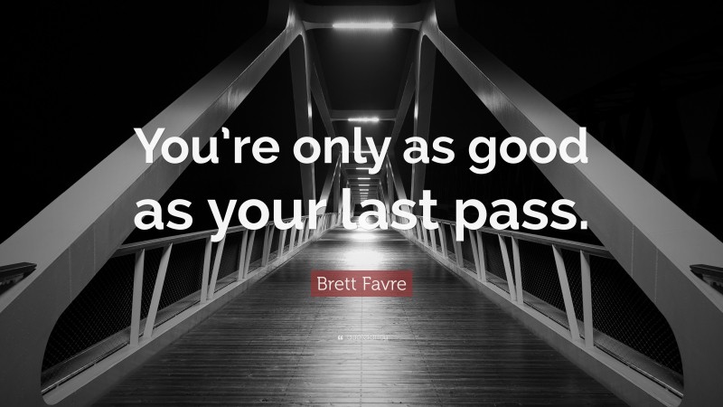 Brett Favre Quote: “You’re only as good as your last pass.”