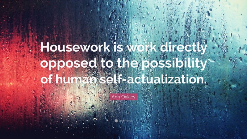 Ann Oakley Quote: “Housework is work directly opposed to the possibility of human self-actualization.”