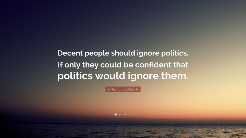 William F. Buckley Jr. Quote: “Decent people should ignore politics, if only they could be confident that politics would ignore them.”