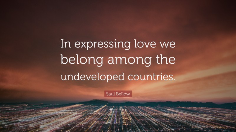 Saul Bellow Quote: “In expressing love we belong among the undeveloped countries.”