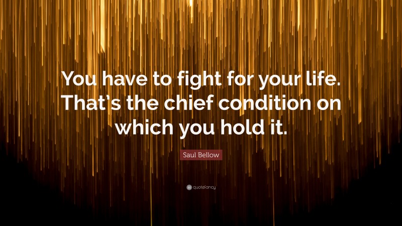 Saul Bellow Quote: “You have to fight for your life. That’s the chief condition on which you hold it.”