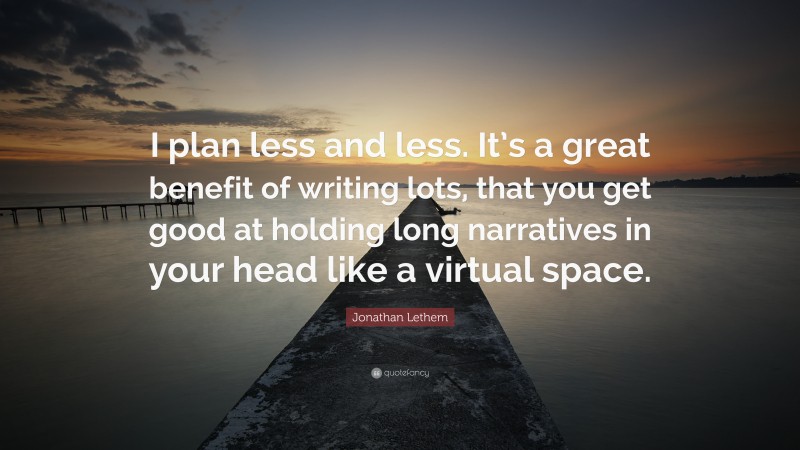 Jonathan Lethem Quote: “I plan less and less. It’s a great benefit of writing lots, that you get good at holding long narratives in your head like a virtual space.”