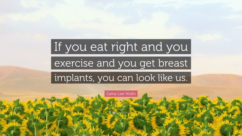 Gena Lee Nolin Quote: “If you eat right and you exercise and you get breast implants, you can look like us.”