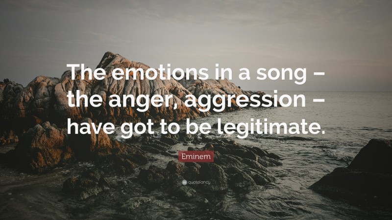 Eminem Quote: “The emotions in a song – the anger, aggression – have got to be legitimate.”