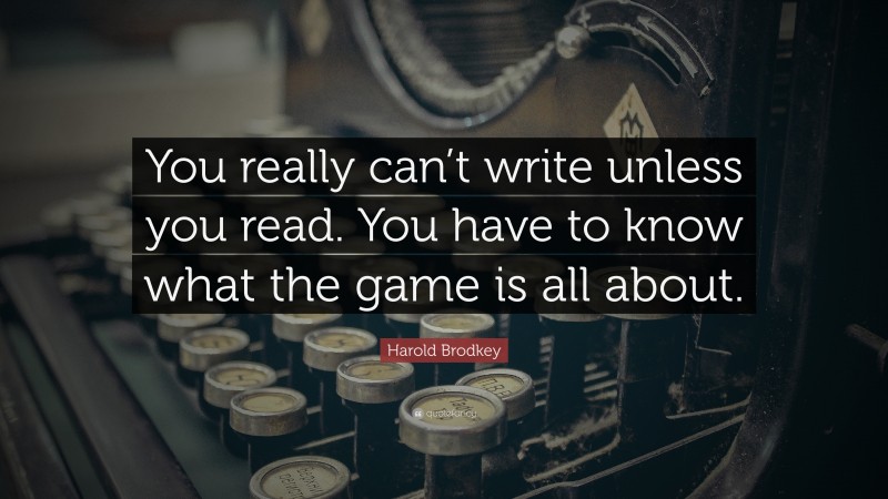 Harold Brodkey Quote: “You really can’t write unless you read. You have to know what the game is all about.”