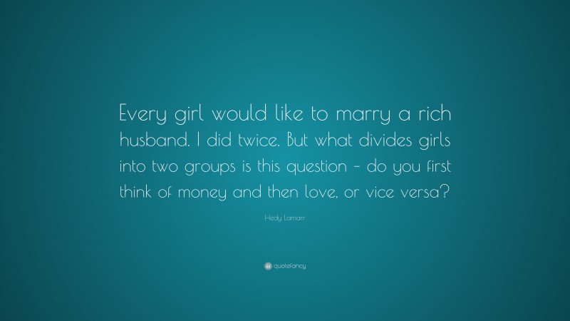 Hedy Lamarr Quote: “Every girl would like to marry a rich husband. I did twice. But what divides girls into two groups is this question – do you first think of money and then love, or vice versa?”