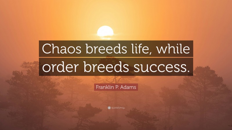 Franklin P. Adams Quote: “Chaos breeds life, while order breeds success.”
