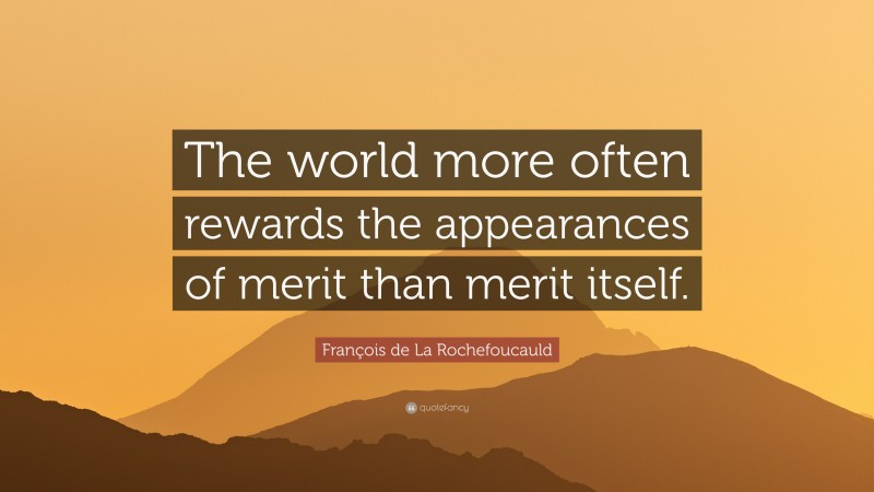 François de La Rochefoucauld Quote: “The world more often rewards the appearances of merit than merit itself.”