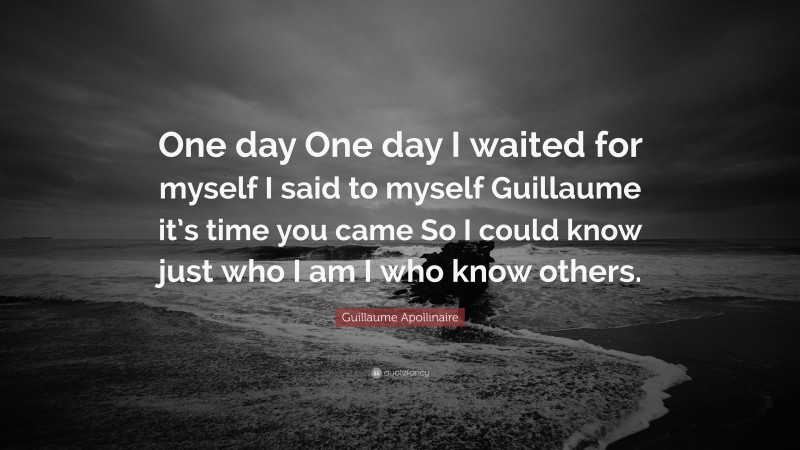 Guillaume Apollinaire Quote: “One day One day I waited for myself I said to myself Guillaume it’s time you came So I could know just who I am I who know others.”