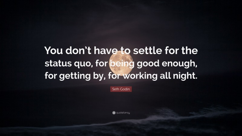 Seth Godin Quote: “You don’t have to settle for the status quo, for being good enough, for getting by, for working all night.”
