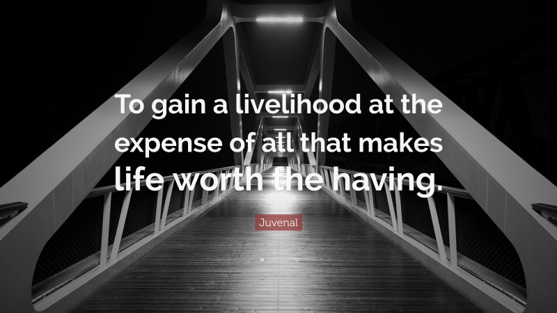 Juvenal Quote: “To gain a livelihood at the expense of all that makes life worth the having.”