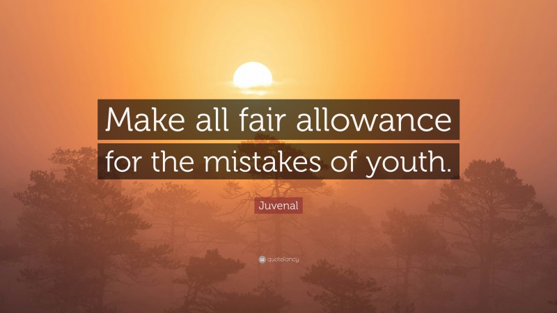 Juvenal Quote: “Make all fair allowance for the mistakes of youth.”