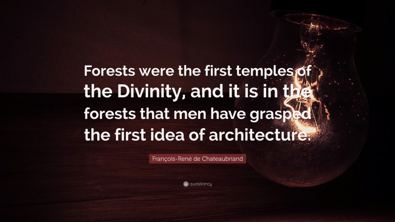 François-René de Chateaubriand Quote: “Forests were the first temples of the Divinity, and it is in the forests that men have grasped the first idea of architecture.”