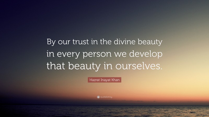 Hazrat Inayat Khan Quote: “By our trust in the divine beauty in every person we develop that beauty in ourselves.”