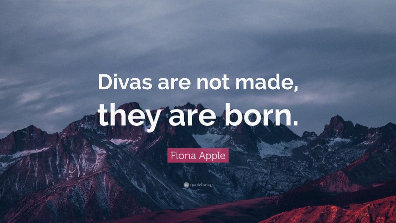 Fiona Apple Quote: “Divas are not made, they are born.”