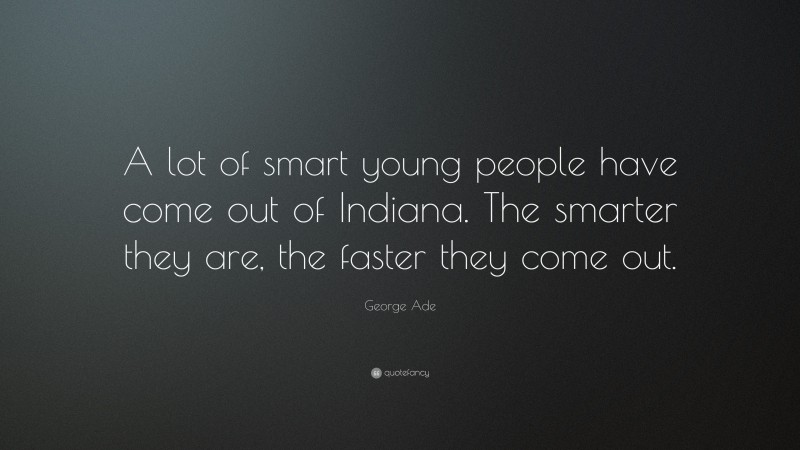 George Ade Quote: “A lot of smart young people have come out of Indiana. The smarter they are, the faster they come out.”