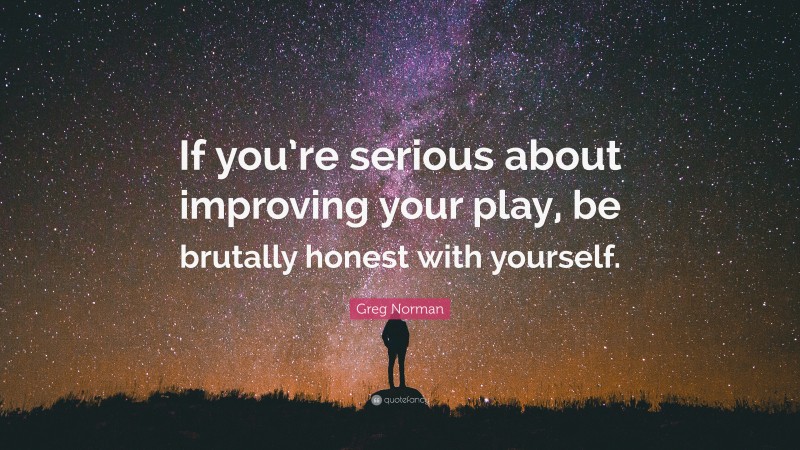 Greg Norman Quote: “If you’re serious about improving your play, be brutally honest with yourself.”